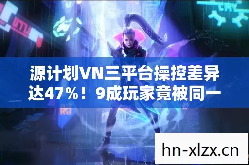 源计划VN三平台操控差异达47%!9成玩家竟被同一皮肤骗了十年 源计划VN三平台操控差异达47%!9成玩家竟被同一皮肤骗了十年