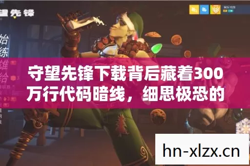 守望先锋下载背后藏着300万行代码暗线,细思极恐的赛博真相让人头皮发麻 守望先锋下载背后藏着300万行代码暗线,细思极恐的赛博真相让人头皮发麻