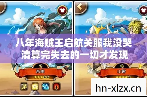 八年海贼王启航关服我没哭 清算完失去的一切才发现最贵的不是账号 八年海贼王启航关服我没哭 清算完失去的一切才发现最贵的不是账号