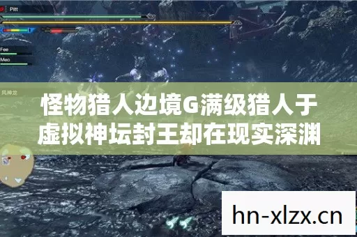 怪物猎人边境G满级猎人于虚拟神坛封王却在现实深渊里窒息崩塌的中年悖论 怪物猎人边境G满级猎人于虚拟神坛封王却在现实深渊里窒息崩塌的中年悖论