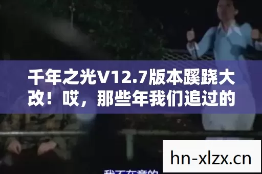 千年之光V12.7版本蹊跷大改!哎,那些年我们追过的江湖竟藏着这种秘密 千年之光V12.7版本蹊跷大改!哎,那些年我们追过的江湖竟藏着这种秘密