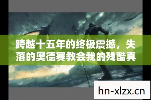 跨越十五年的终极震撼,失落的奥德赛教会我的残酷真相竟无人敢说 跨越十五年的终极震撼,失落的奥德赛教会我的残酷真相竟无人敢说
