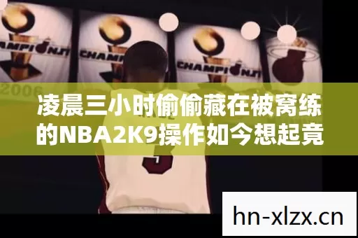 凌晨三小时偷偷藏在被窝练的NBA2K9操作如今想起竟哽咽了 凌晨三小时偷偷藏在被窝练的NBA2K9操作如今想起竟哽咽了