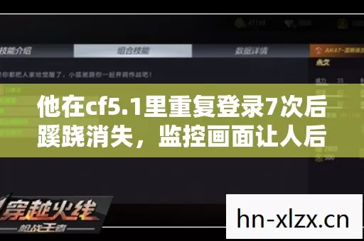 他在cf5.1里重复登录7次后蹊跷消失,监控画面让人后背发凉 他在cf5.1里重复登录7次后蹊跷消失,监控画面让人后背发凉