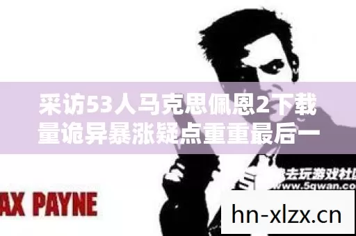 采访53人马克思佩恩2下载量诡异暴涨疑点重重最后一句话让我绷不住了 采访53人马克思佩恩2下载量诡异暴涨疑点重重最后一句话让我绷不住了