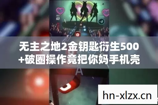 无主之地2金钥匙衍生500+破圈操作竟把你妈手机壳整成赛博朋克 无主之地2金钥匙衍生500+破圈操作竟把你妈手机壳整成赛博朋克