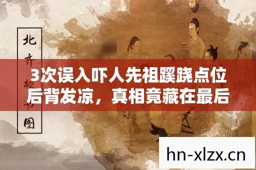 3次误入吓人先祖蹊跷点位后背发凉,真相竟藏在最后一秒 3次误入吓人先祖蹊跷点位后背发凉,真相竟藏在最后一秒