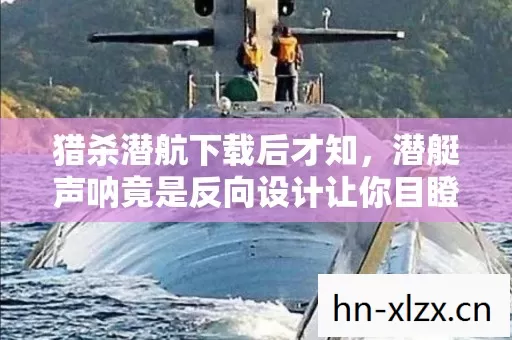 猎杀潜航下载后才知,潜艇声呐竟是反向设计让你目瞪口呆 猎杀潜航下载后才知,潜艇声呐竟是反向设计让你目瞪口呆