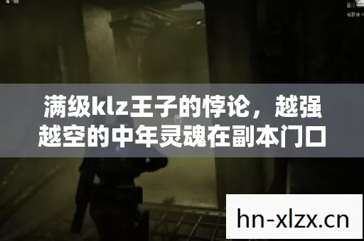 满级klz王子的悖论,越强越空的中年灵魂在副本门口震颤崩塌 满级klz王子的悖论,越强越空的中年灵魂在副本门口震颤崩塌