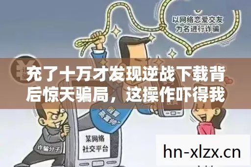 充了十万才发现逆战下载背后惊天骗局,这操作吓得我当场腿软 充了十万才发现逆战下载背后惊天骗局,这操作吓得我当场腿软