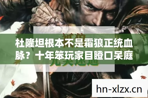 杜隆坦根本不是霜狼正统血脉?十年笨玩家目瞪口呆庭审,我连祖宗都拜错了 杜隆坦根本不是霜狼正统血脉?十年笨玩家目瞪口呆庭审,我连祖宗都拜错了