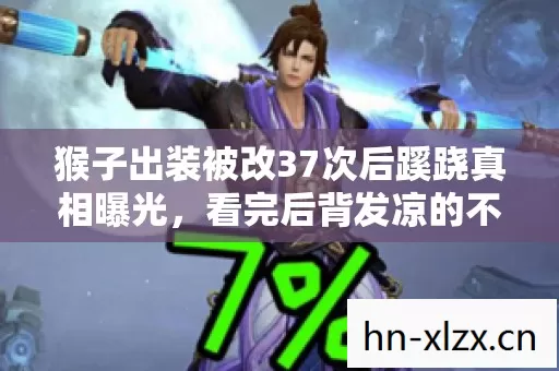猴子出装被改37次后蹊跷真相曝光,看完后背发凉的不是游戏 猴子出装被改37次后蹊跷真相曝光,看完后背发凉的不是游戏