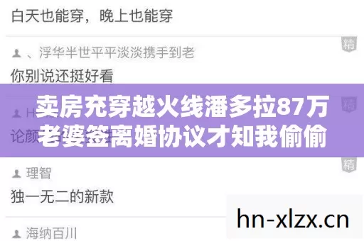 卖房充穿越火线潘多拉87万老婆签离婚协议才知我偷偷藏了三张卡吓傻 卖房充穿越火线潘多拉87万老婆签离婚协议才知我偷偷藏了三张卡吓傻