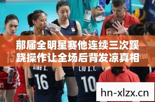 那届全明星赛他连续三次蹊跷操作让全场后背发凉真相却藏在屏幕之外 那届全明星赛他连续三次蹊跷操作让全场后背发凉真相却藏在屏幕之外