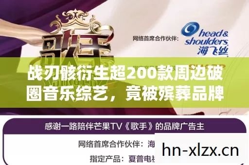 战刃骸衍生超200款周边破圈音乐综艺,竟被殡葬品牌盯上联名 战刃骸衍生超200款周边破圈音乐综艺,竟被殡葬品牌盯上联名