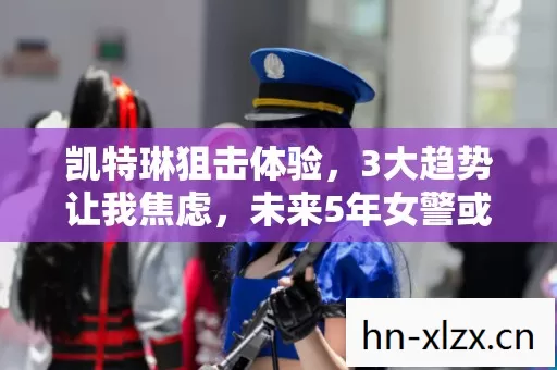 凯特琳狙击体验,3大趋势让我焦虑,未来5年女警或将彻底颠覆射击游戏格局 凯特琳狙击体验,3大趋势让我焦虑,未来5年女警或将彻底颠覆射击游戏格局