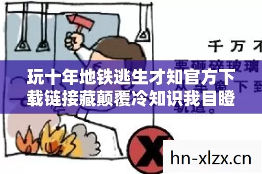 玩十年地铁逃生才知官方下载链接藏颠覆冷知识我目瞪口呆当庭认罪 玩十年地铁逃生才知官方下载链接藏颠覆冷知识我目瞪口呆当庭认罪
