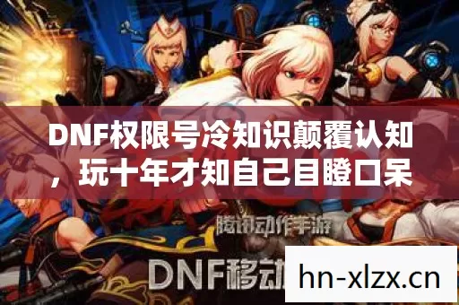 DNF权限号冷知识颠覆认知,玩十年才知自己目瞪口呆连教程都没看懂 DNF权限号冷知识颠覆认知,玩十年才知自己目瞪口呆连教程都没看懂
