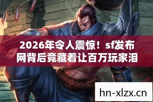 2026年令人震惊!sf发布网背后竟藏着让百万玩家泪崩的真相 2026年令人震惊!sf发布网背后竟藏着让百万玩家泪崩的真相