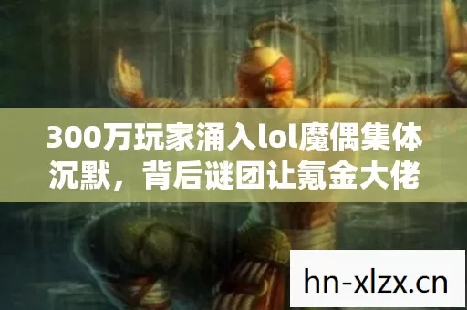 300万玩家涌入lol魔偶集体沉默,背后谜团让氪金大佬和零氪党全破防 300万玩家涌入lol魔偶集体沉默,背后谜团让氪金大佬和零氪党全破防