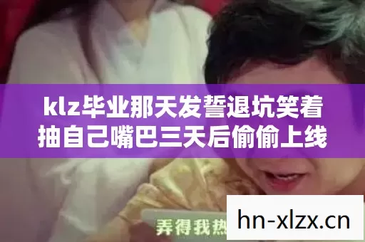 klz毕业那天发誓退坑笑着抽自己嘴巴三天后偷偷上线笑着笑着哭了 klz毕业那天发誓退坑笑着抽自己嘴巴三天后偷偷上线笑着笑着哭了