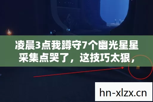 凌晨3点我蹲守7个幽光星星采集点哭了,这技巧太狠,结局没人猜到 凌晨3点我蹲守7个幽光星星采集点哭了,这技巧太狠,结局没人猜到