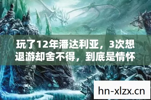玩了12年潘达利亚,3次想退游却舍不得,到底是情怀还是执念? 玩了12年潘达利亚,3次想退游却舍不得,到底是情怀还是执念?