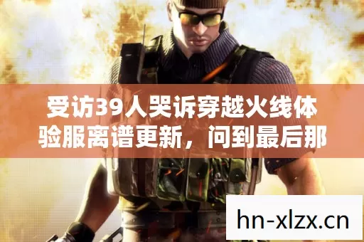 受访39人哭诉穿越火线体验服离谱更新,问到最后那个问题全员绷不住 受访39人哭诉穿越火线体验服离谱更新,问到最后那个问题全员绷不住