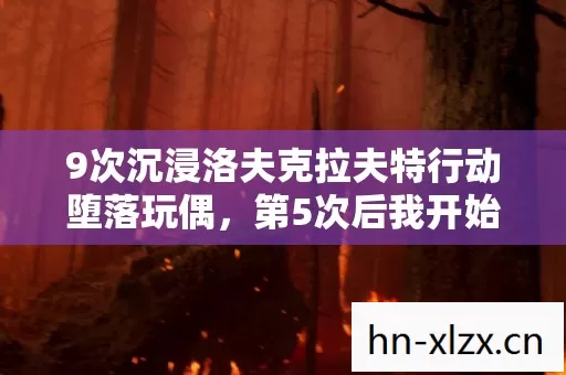 9次沉浸洛夫克拉夫特行动堕落玩偶,第5次后我开始怀疑自己还是不是人 9次沉浸洛夫克拉夫特行动堕落玩偶,第5次后我开始怀疑自己还是不是人