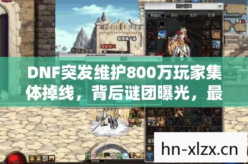 DNF突发维护800万玩家集体掉线,背后谜团曝光,最后一幕让氪金大佬都破防 DNF突发维护800万玩家集体掉线,背后谜团曝光,最后一幕让氪金大佬都破防