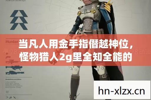 当凡人用金手指僭越神位,怪物猎人2g里全知全能的悖论令灵魂战栗 当凡人用金手指僭越神位,怪物猎人2g里全知全能的悖论令灵魂战栗