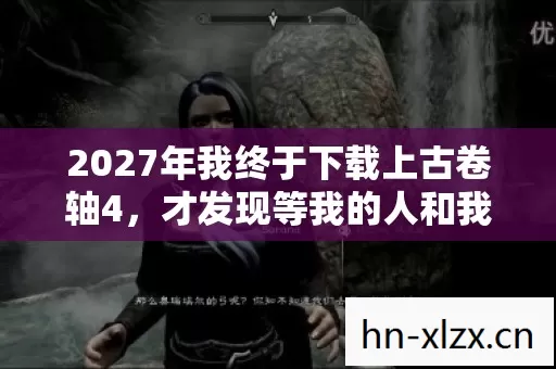 2027年我终于下载上古卷轴4，才发现等我的人和我一样没人等鼻子一酸