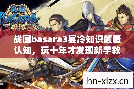 战国basara3宴冷知识颠覆认知,玩十年才发现新手教程让我目瞪口呆 战国basara3宴冷知识颠覆认知,玩十年才发现新手教程让我目瞪口呆