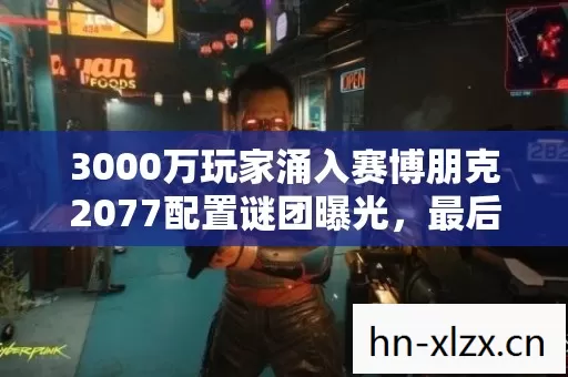 3000万玩家涌入赛博朋克2077配置谜团曝光,最后一人举动让全网破防 3000万玩家涌入赛博朋克2077配置谜团曝光,最后一人举动让全网破防