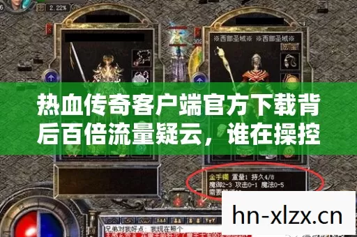 热血传奇客户端官方下载背后百倍流量疑云,谁在操控让老玩家集体心寒 热血传奇客户端官方下载背后百倍流量疑云,谁在操控让老玩家集体心寒