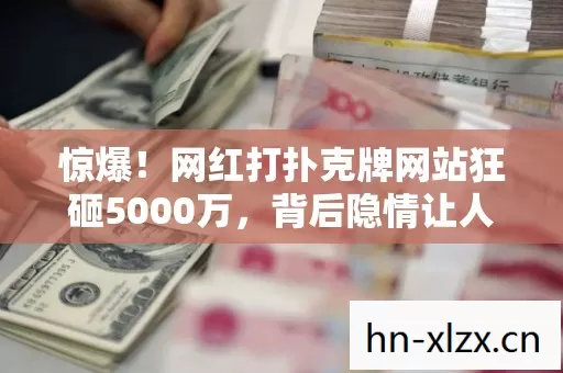 惊爆!网红打扑克牌网站狂砸5000万,背后隐情让人吓一跳! 惊爆!网红打扑克牌网站狂砸5000万,背后隐情让人吓一跳!