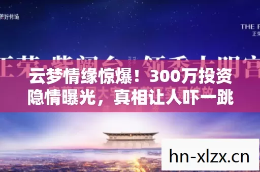 云梦情缘惊爆!300万投资隐情曝光,真相让人吓一跳! 云梦情缘惊爆!300万投资隐情曝光,真相让人吓一跳!