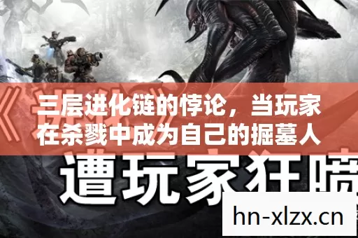 三层进化链的悖论,当玩家在杀戮中成为自己的掘墓人 三层进化链的悖论,当玩家在杀戮中成为自己的掘墓人
