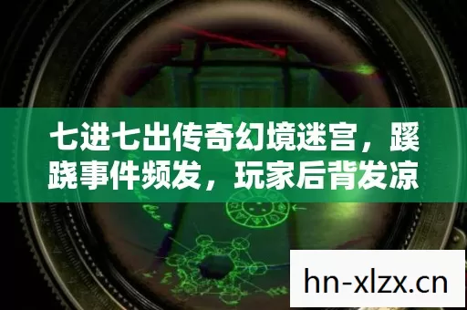 七进七出传奇幻境迷宫，蹊跷事件频发，玩家后背发凉直呼诡异！