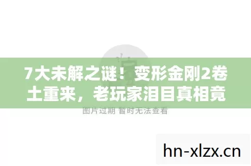 7大未解之谜!变形金刚2卷土重来,老玩家泪目真相竟是…… 7大未解之谜!变形金刚2卷土重来,老玩家泪目真相竟是……