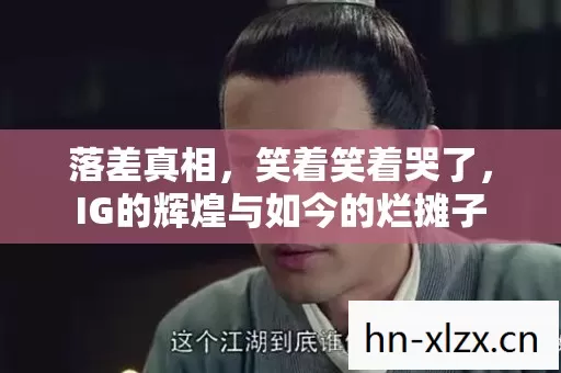 落差真相,笑着笑着哭了,IG的辉煌与如今的烂摊子 落差真相,笑着笑着哭了,IG的辉煌与如今的烂摊子