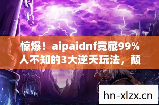 惊爆!aipaidnf竟藏99%人不知的3大逆天玩法,颠覆你的认知! 惊爆!aipaidnf竟藏99%人不知的3大逆天玩法,颠覆你的认知!