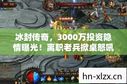 冰封传奇，3000万投资隐情曝光！离职老兵掀桌怒吼，这方案早该枪毙！