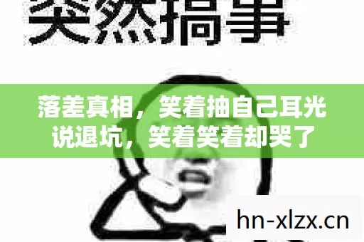 落差真相,笑着抽自己耳光说退坑,笑着笑着却哭了 落差真相,笑着抽自己耳光说退坑,笑着笑着却哭了