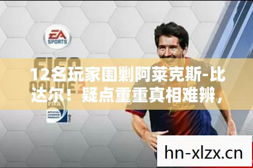 12名玩家围剿阿莱克斯-比达尔!疑点重重真相难辨,大神都绷不住了! 12名玩家围剿阿莱克斯-比达尔!疑点重重真相难辨,大神都绷不住了!