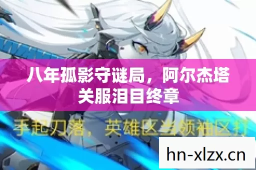 八年孤影守谜局，阿尔杰塔关服泪目终章