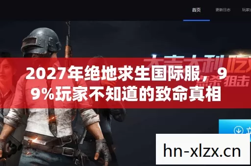 2027年绝地求生国际服,99%玩家不知道的致命真相,你敢点开吗? 2027年绝地求生国际服,99%玩家不知道的致命真相,你敢点开吗?