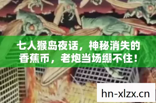 七人猴岛夜话,神秘消失的香蕉币,老炮当场绷不住! 七人猴岛夜话,神秘消失的香蕉币,老炮当场绷不住!
