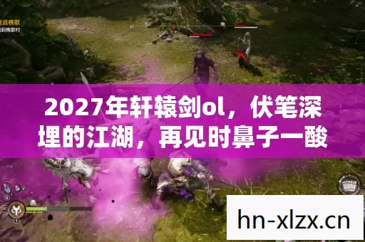 2027年轩辕剑ol,伏笔深埋的江湖,再见时鼻子一酸 2027年轩辕剑ol,伏笔深埋的江湖,再见时鼻子一酸