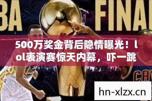 500万奖金背后隐情曝光!lol表演赛惊天内幕,吓一跳的真相来了! 500万奖金背后隐情曝光!lol表演赛惊天内幕,吓一跳的真相来了!